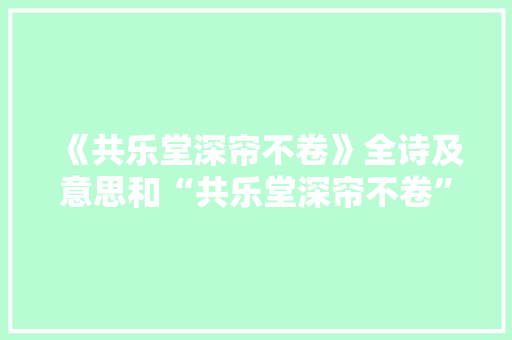 《共乐堂深帘不卷》全诗及意思和“共乐堂深帘不卷”的拼音注释