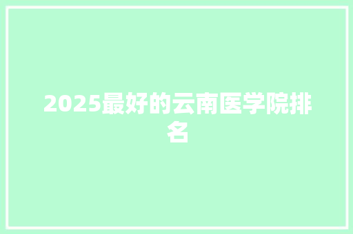 2025最好的云南医学院排名