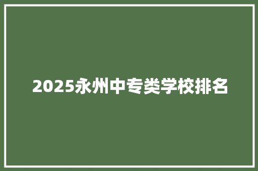2025永州中专类学校排名