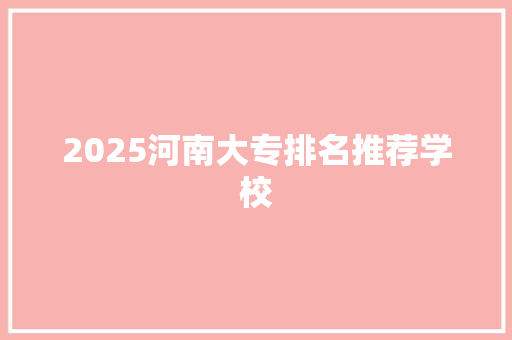 2025河南大专排名推荐学校