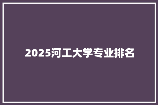 2025河工大学专业排名