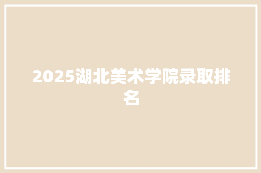 2025湖北美术学院录取排名