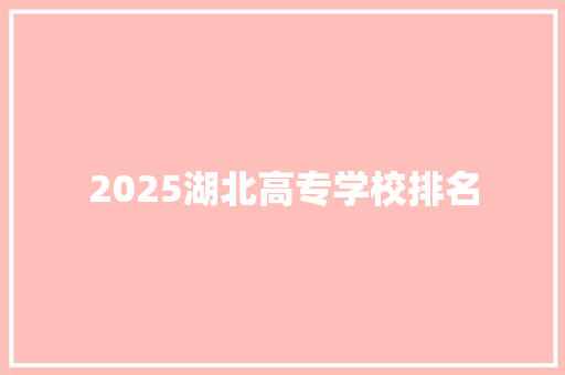 2025湖北高专学校排名 工作总结