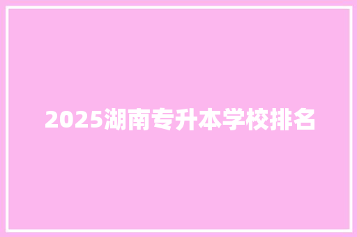 2025湖南专升本学校排名