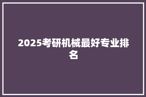 2025考研机械最好专业排名 职场写作
