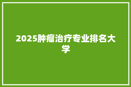 2025肿瘤治疗专业排名大学