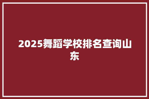 2025舞蹈学校排名查询山东