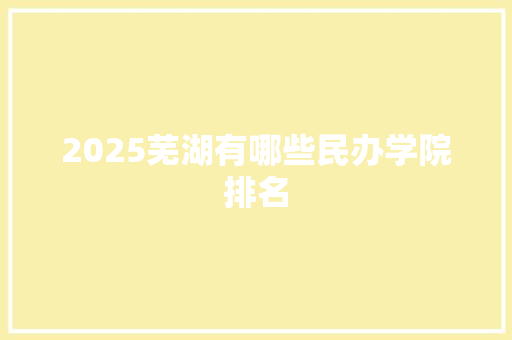 2025芜湖有哪些民办学院排名