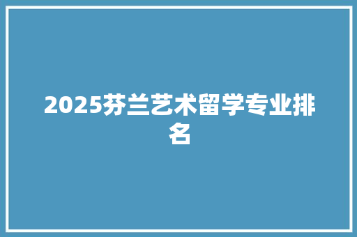 2025芬兰艺术留学专业排名