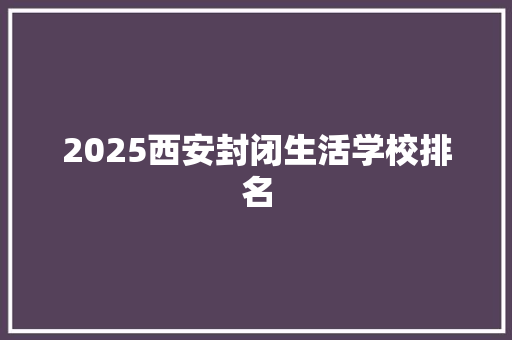 2025西安封闭生活学校排名