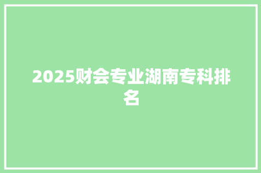 2025财会专业湖南专科排名