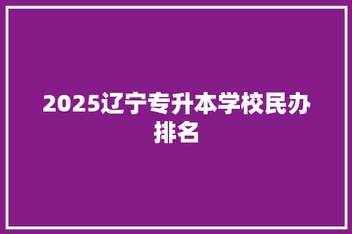 2025辽宁专升本学校民办排名