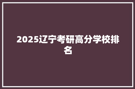 2025辽宁考研高分学校排名