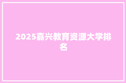 2025嘉兴教育资源大学排名