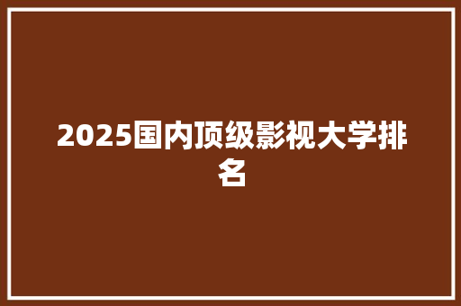 2025国内顶级影视大学排名