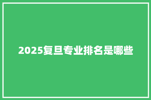 2025复旦专业排名是哪些