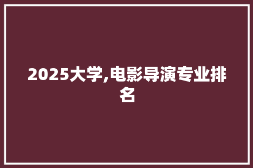 2025大学,电影导演专业排名