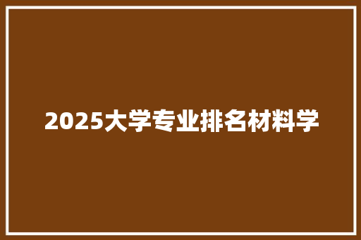 2025大学专业排名材料学
