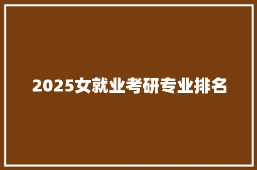 2025女就业考研专业排名