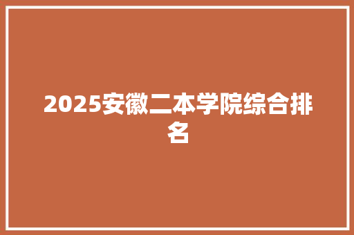 2025安徽二本学院综合排名