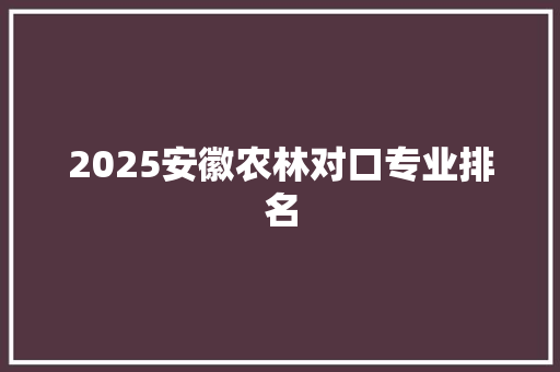 2025安徽农林对口专业排名