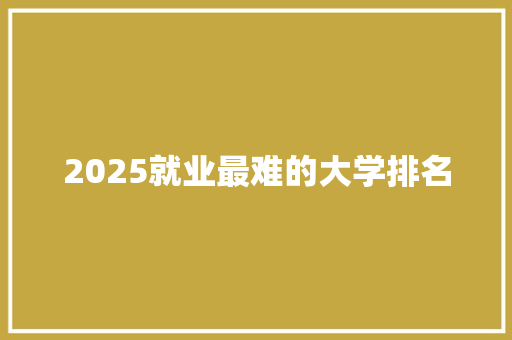 2025就业最难的大学排名