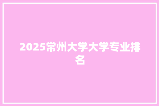 2025常州大学大学专业排名