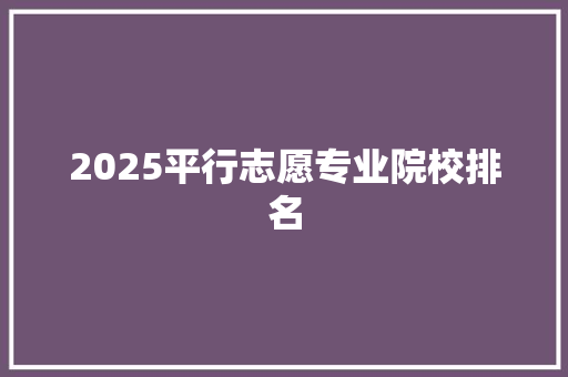2025平行志愿专业院校排名