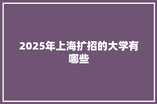 2025年上海扩招的大学有哪些