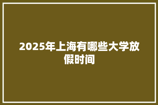 2025年上海有哪些大学放假时间