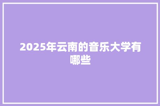 2025年云南的音乐大学有哪些