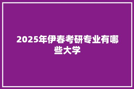 2025年伊春考研专业有哪些大学
