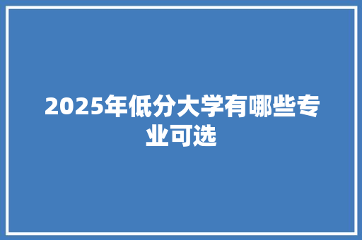 2025年低分大学有哪些专业可选