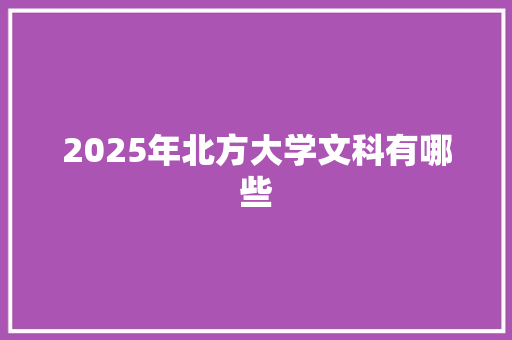 2025年北方大学文科有哪些