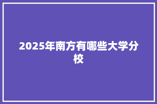 2025年南方有哪些大学分校