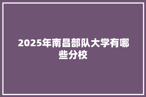 2025年南昌部队大学有哪些分校