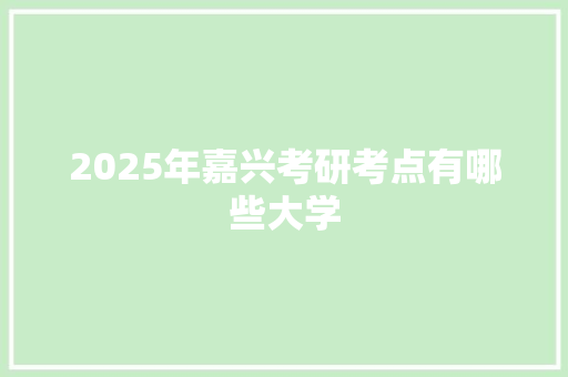 2025年嘉兴考研考点有哪些大学
