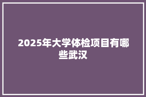 2025年大学体检项目有哪些武汉