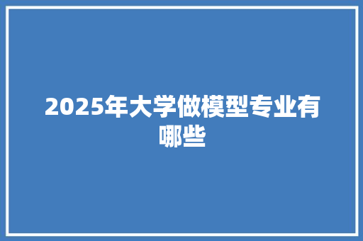 2025年大学做模型专业有哪些