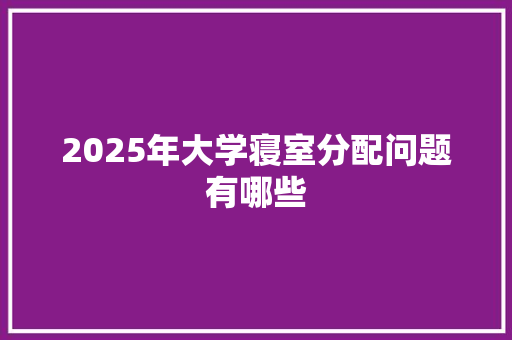 2025年大学寝室分配问题有哪些