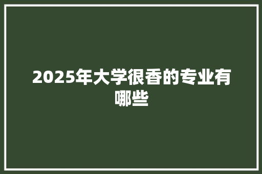 2025年大学很香的专业有哪些