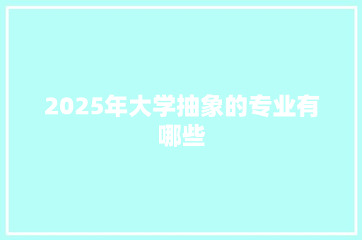 2025年大学抽象的专业有哪些