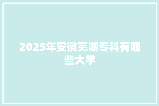 2025年安徽芜湖专科有哪些大学