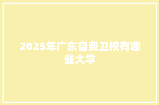 2025年广东自费卫校有哪些大学