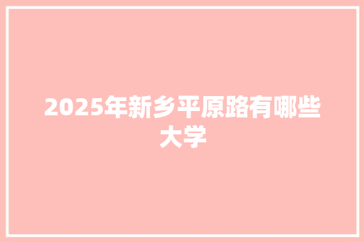 2025年新乡平原路有哪些大学