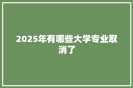 2025年有哪些大学专业取消了