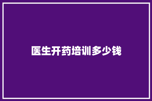 医生开药培训多少钱