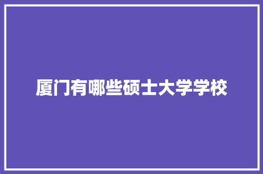 厦门有哪些硕士大学学校 职场写作