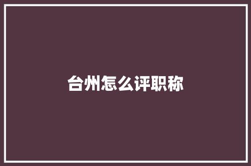 台州怎么评职称 项目报告