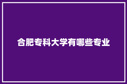 合肥专科大学有哪些专业